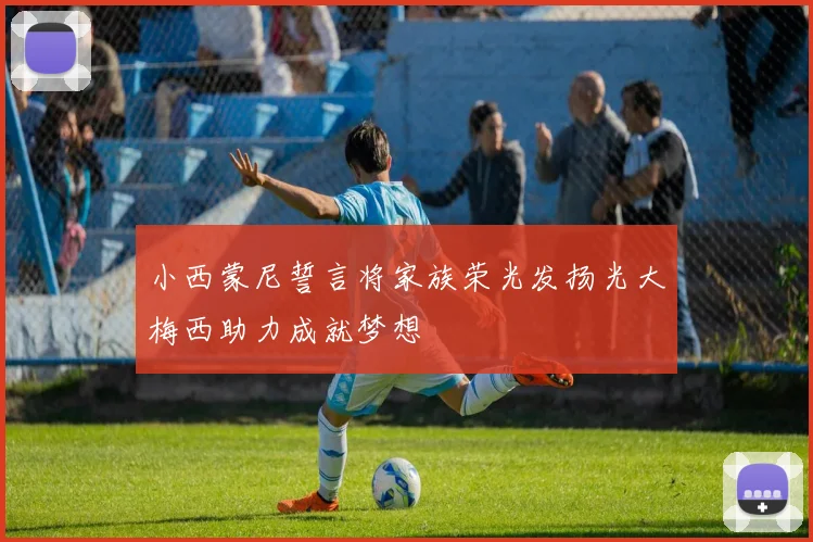 小西蒙尼誓言将家族荣光发扬光大梅西助力成就梦想