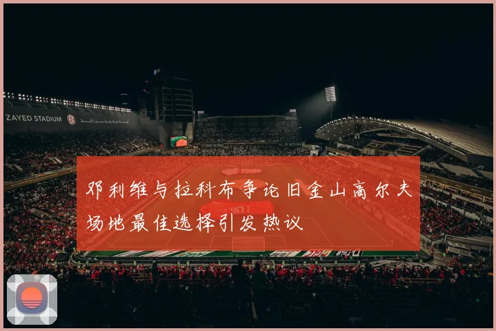 邓利维与拉科布争论旧金山高尔夫场地最佳选择引发热议