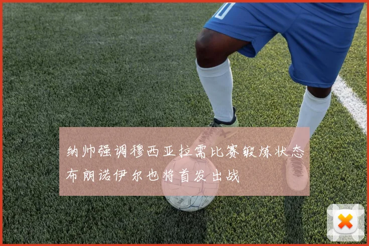 纳帅强调穆西亚拉需比赛锻炼状态布朗诺伊尔也将首发出战