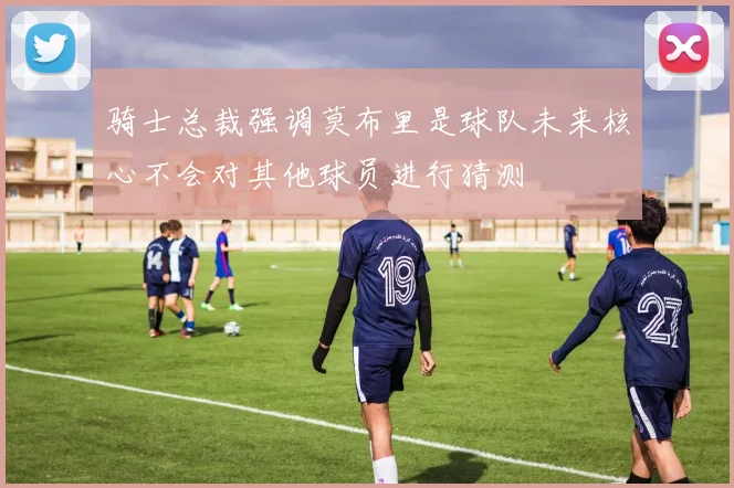 骑士总裁强调莫布里是球队未来核心不会对其他球员进行猜测