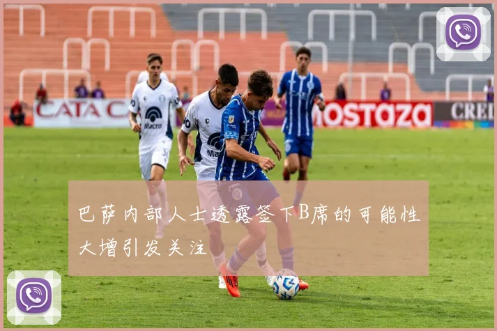 巴萨内部人士透露签下B席的可能性大增引发关注