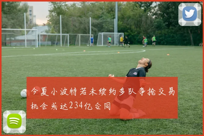 今夏小波特若未续约多队争抢交易机会或达234亿合同