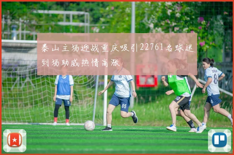 泰山主场迎战重庆吸引22761名球迷到场助威热情高涨