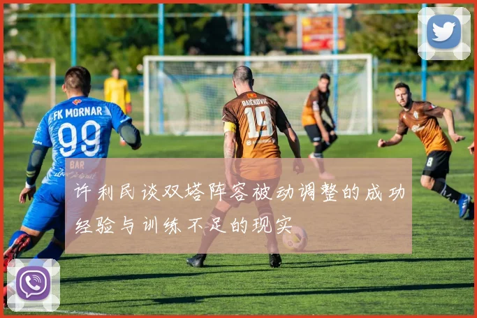 许利民谈双塔阵容被动调整的成功经验与训练不足的现实