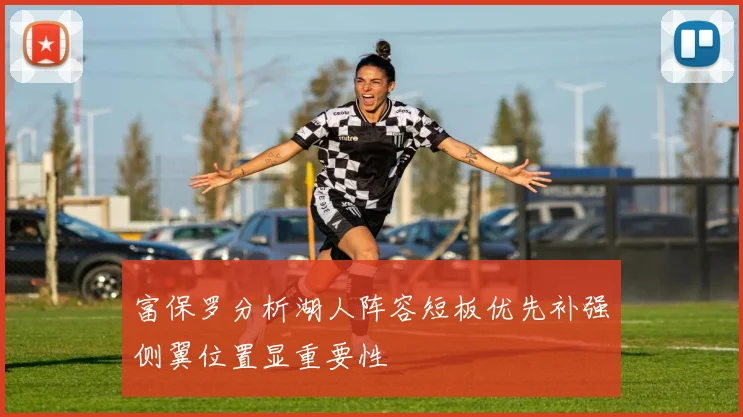 富保罗分析湖人阵容短板优先补强侧翼位置显重要性