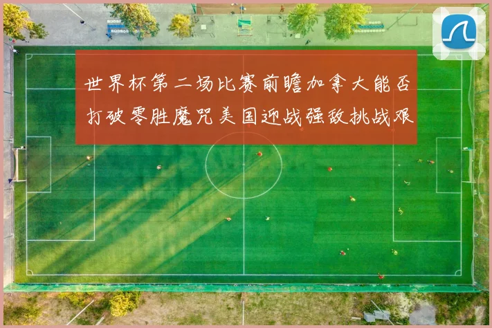 世界杯第二场比赛前瞻加拿大能否打破零胜魔咒美国迎战强敌挑战艰巨