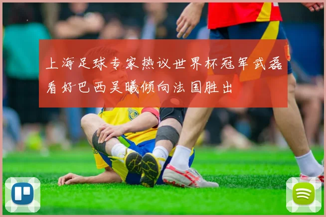 上海足球专家热议世界杯冠军武磊看好巴西吴曦倾向法国胜出