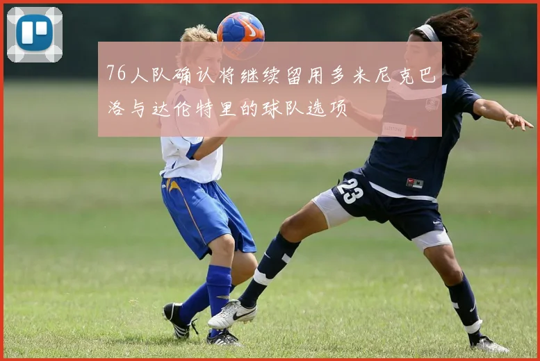 76人队确认将继续留用多米尼克巴洛与达伦特里的球队选项