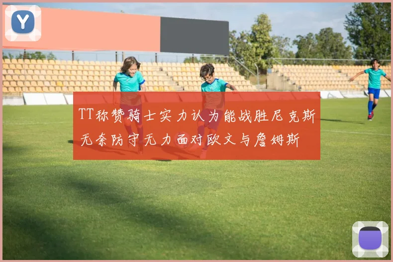 TT称赞骑士实力认为能战胜尼克斯无奈防守无力面对欧文与詹姆斯