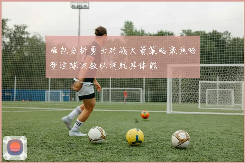 面包分析勇士对战火箭策略聚焦哈登运球次数以消耗其体能