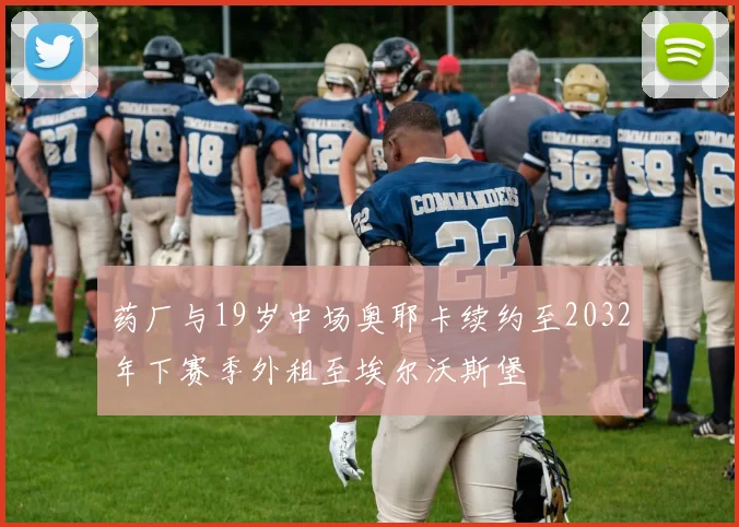 药厂与19岁中场奥耶卡续约至2032年下赛季外租至埃尔沃斯堡