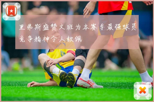 里弗斯盛赞文班为本赛季最强球员竞争精神令人钦佩