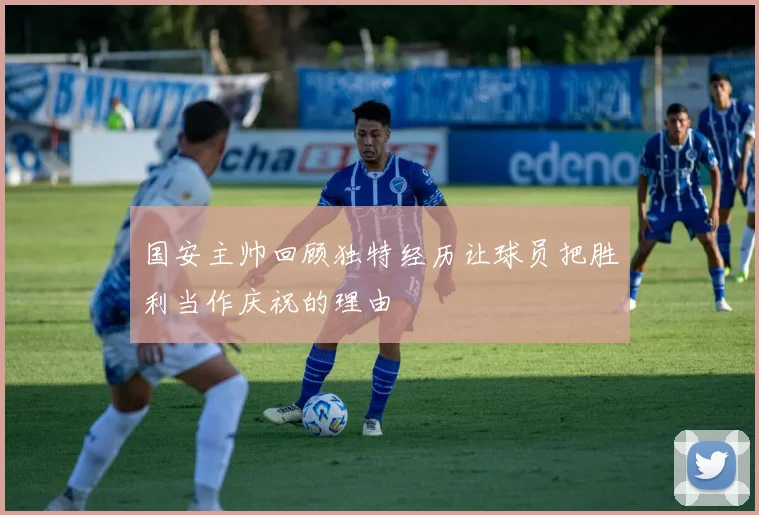 国安主帅回顾独特经历让球员把胜利当作庆祝的理由