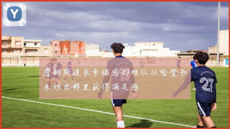 詹姆斯追求幸福感却难以从哈登和米切尔那里获得满足感