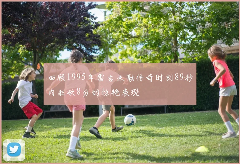 回顾1995年雷吉米勒传奇时刻89秒内狂砍8分的惊艳表现