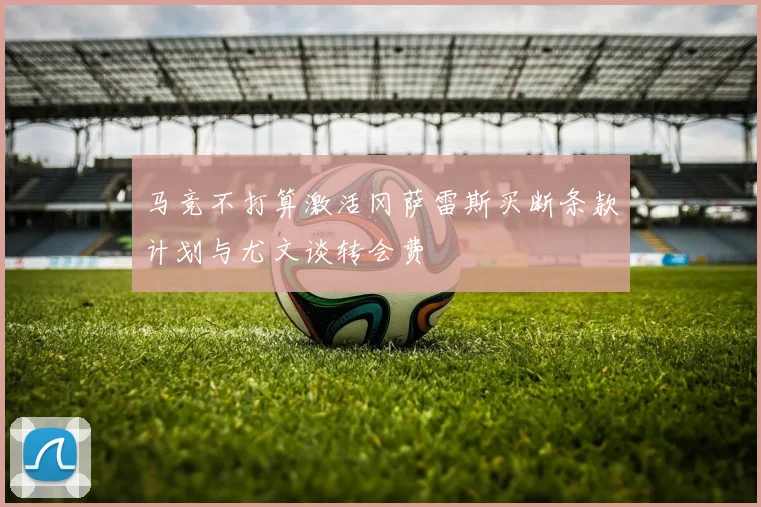马竞不打算激活冈萨雷斯买断条款计划与尤文谈转会费