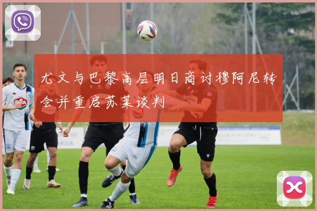 尤文与巴黎高层明日商讨穆阿尼转会并重启苏莱谈判