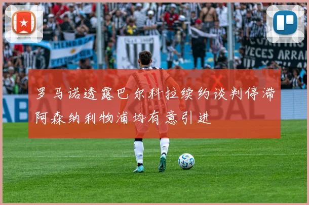 罗马诺透露巴尔科拉续约谈判停滞阿森纳利物浦均有意引进