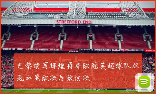 巴黎续写辉煌再夺欧冠英超球队双冠加冕欧联与欧协联
